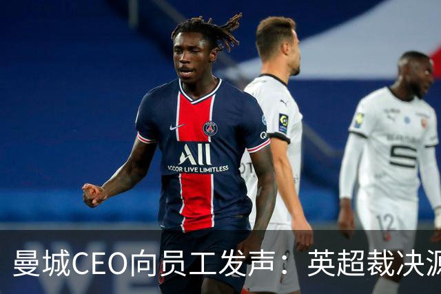 曼城CEO向员工发声：英超裁决源于虚假指控，决心上诉